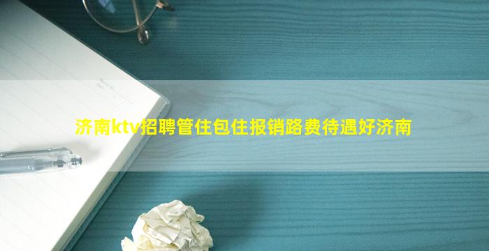 济南ktv招聘管住包住报销路费待遇好济南